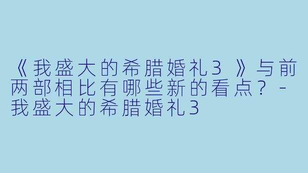 《我盛大的希腊婚礼3》与前两部相比有哪些新的看点？-我盛大的希腊婚礼3