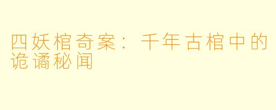 四妖棺奇案：千年古棺中的诡谲秘闻