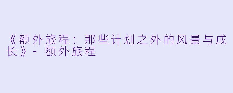 《额外旅程：那些计划之外的风景与成长》-额外旅程