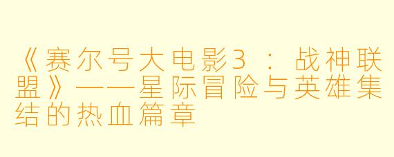 《赛尔号大电影3：战神联盟》——星际冒险与英雄集结的热血篇章