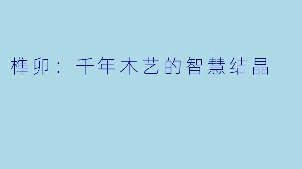 榫卯：千年木艺的智慧结晶