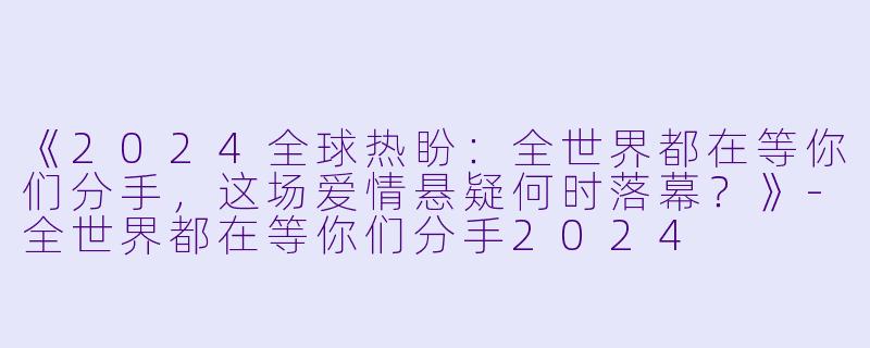 《2024全球热盼：全世界都在等你们分手，这场爱情悬疑何时落幕？》-全世界都在等你们分手2024