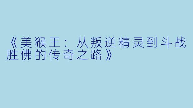 《美猴王：从叛逆精灵到斗战胜佛的传奇之路》