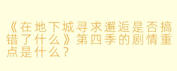 《在地下城寻求邂逅是否搞错了什么》第四季的剧情重点是什么？