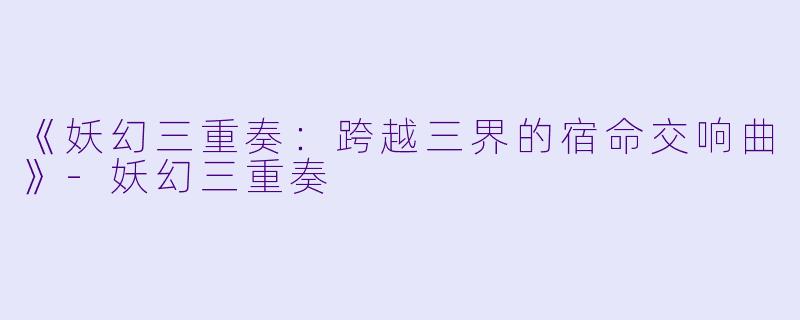 《妖幻三重奏：跨越三界的宿命交响曲》-妖幻三重奏