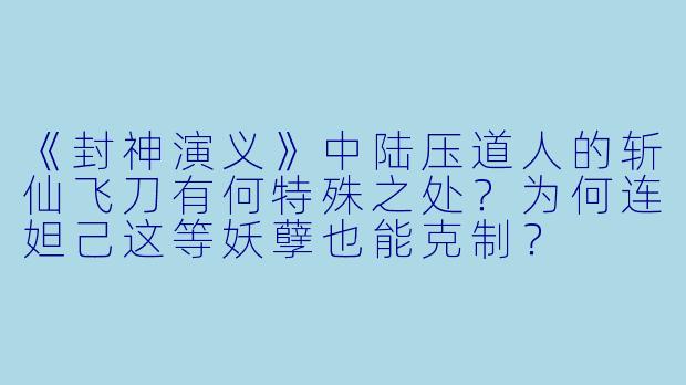 《封神演义》中陆压道人的斩仙飞刀有何特殊之处？为何连妲己这等妖孽也能克制？