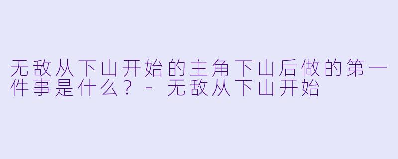 无敌从下山开始的主角下山后做的第一件事是什么？-无敌从下山开始