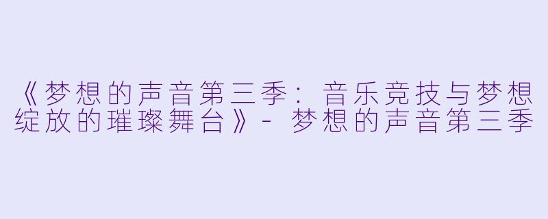 《梦想的声音第三季：音乐竞技与梦想绽放的璀璨舞台》-梦想的声音第三季
