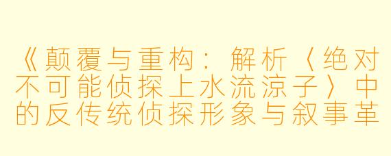 《颠覆与重构：解析〈绝对不可能侦探上水流涼子〉中的反传统侦探形象与叙事革新》