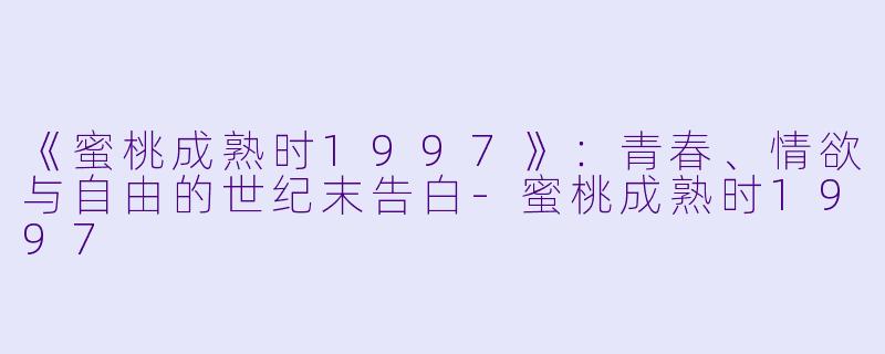 《蜜桃成熟时1997》:青春、情欲与自由的世纪末告白-蜜桃成熟时1997