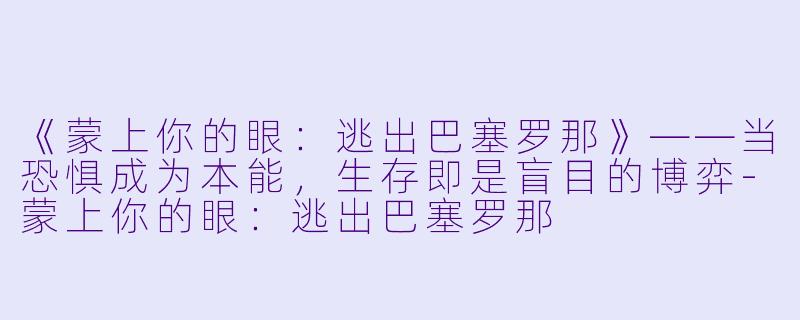 《蒙上你的眼：逃出巴塞罗那》——当恐惧成为本能，生存即是盲目的博弈-蒙上你的眼：逃出巴塞罗那