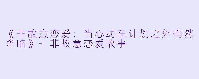 《非故意恋爱：当心动在计划之外悄然降临》-非故意恋爱故事