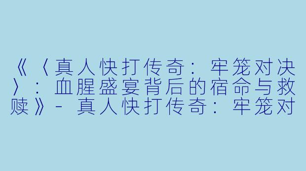 《〈真人快打传奇：牢笼对决〉：血腥盛宴背后的宿命与救赎》-真人快打传奇：牢笼对决