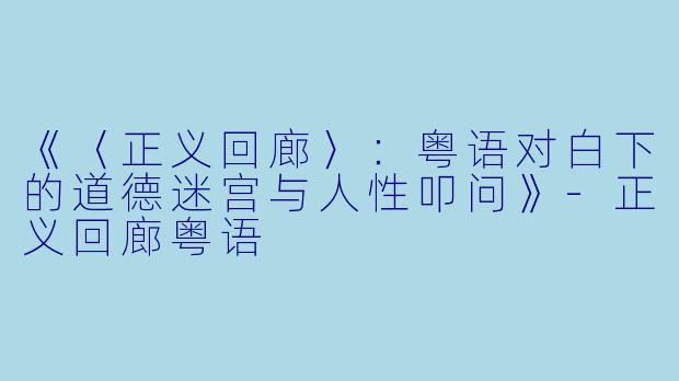 《〈正义回廊〉：粤语对白下的道德迷宫与人性叩问》-正义回廊粤语