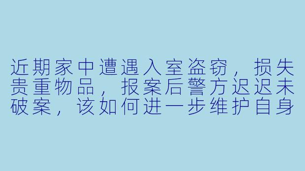 近期家中遭遇入室盗窃，损失贵重物品，报案后警方迟迟未破案，该如何进一步维护自身权益？