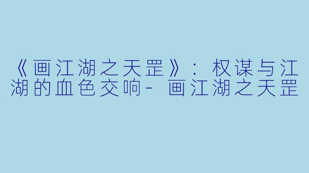 《画江湖之天罡》：权谋与江湖的血色交响-画江湖之天罡