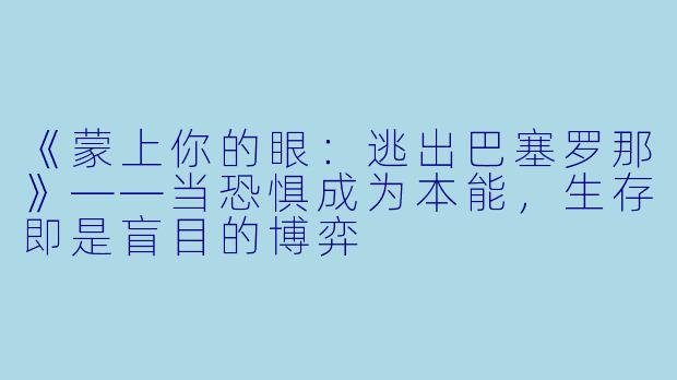 《蒙上你的眼：逃出巴塞罗那》——当恐惧成为本能，生存即是盲目的博弈