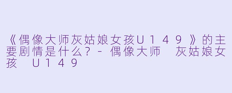 《偶像大师灰姑娘女孩U149》的主要剧情是什么？-偶像大师 灰姑娘女孩 U149