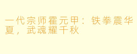 一代宗师霍元甲：铁拳震华夏，武魂耀千秋
