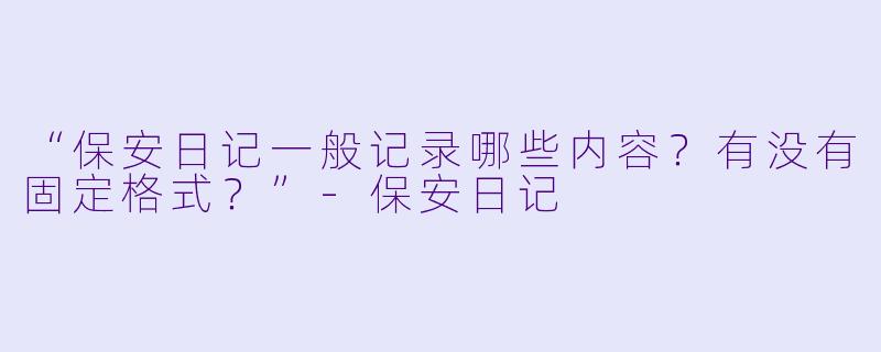 “保安日记一般记录哪些内容？有没有固定格式？”-保安日记