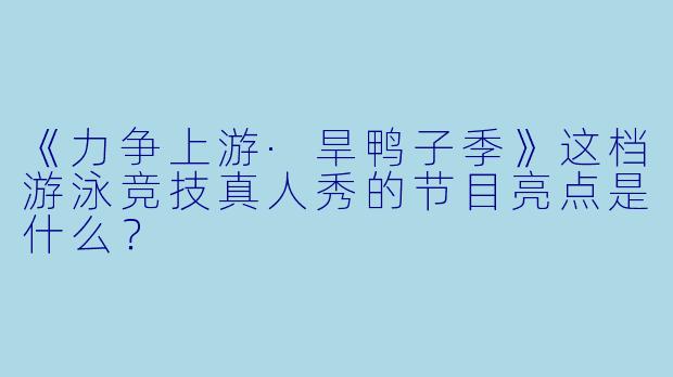 《力争上游·旱鸭子季》这档游泳竞技真人秀的节目亮点是什么？