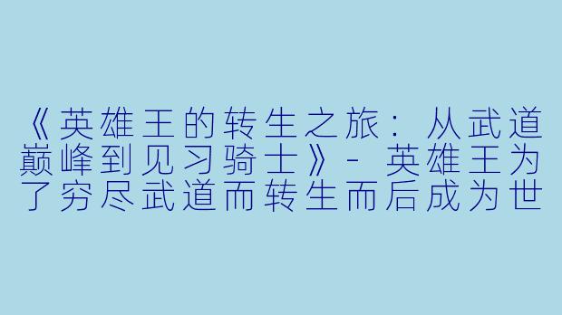 《英雄王的转生之旅：从武道巅峰到见习骑士》-英雄王为了穷尽武道而转生而后成为世界最强见习骑士