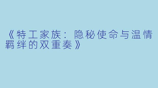 《特工家族：隐秘使命与温情羁绊的双重奏》