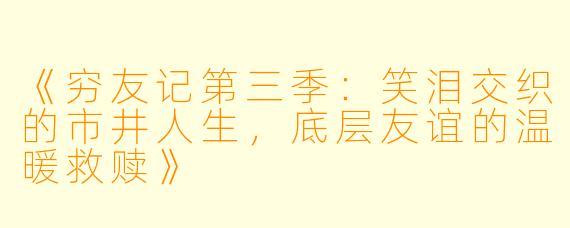 《穷友记第三季：笑泪交织的市井人生，底层友谊的温暖救赎》