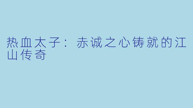 热血太子：赤诚之心铸就的江山传奇