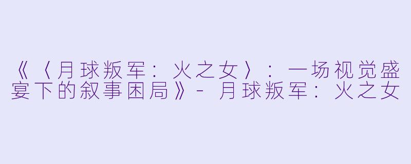 《〈月球叛军：火之女〉：一场视觉盛宴下的叙事困局》-月球叛军：火之女