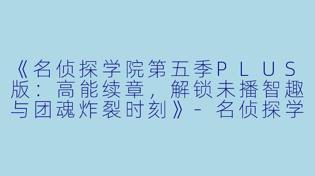 《名侦探学院第五季PLUS版：高能续章，解锁未播智趣与团魂炸裂时刻》-名侦探学院第五季PLUS版