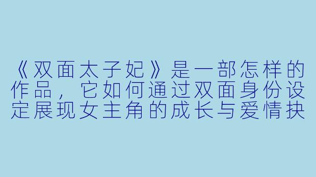 《双面太子妃》是一部怎样的作品，它如何通过双面身份设定展现女主角的成长与爱情抉择？-双面太子妃