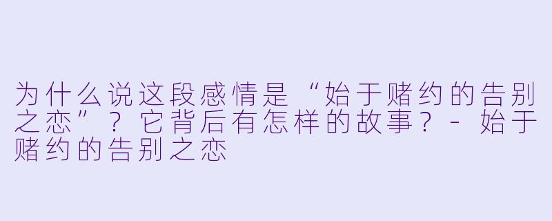 为什么说这段感情是“始于赌约的告别之恋”？它背后有怎样的故事？-始于赌约的告别之恋