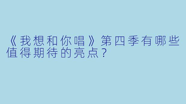 《我想和你唱》第四季有哪些值得期待的亮点？