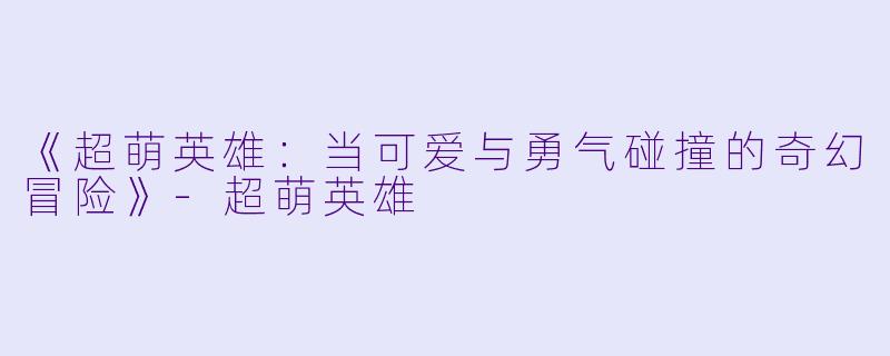 《超萌英雄：当可爱与勇气碰撞的奇幻冒险》-超萌英雄