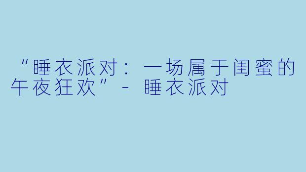 “睡衣派对：一场属于闺蜜的午夜狂欢”-睡衣派对
