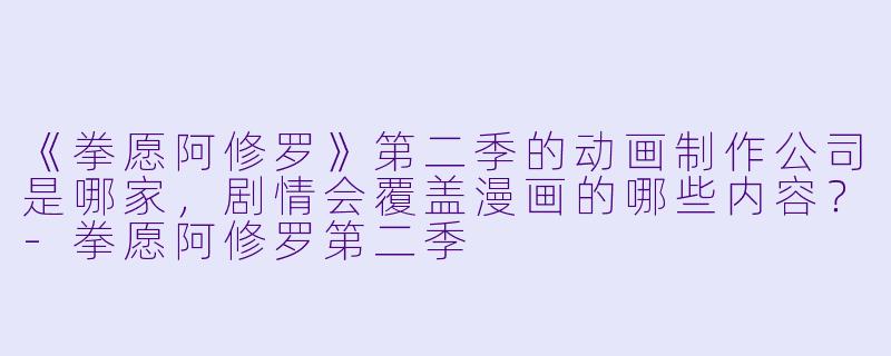 《拳愿阿修罗》第二季的动画制作公司是哪家，剧情会覆盖漫画的哪些内容？-拳愿阿修罗第二季