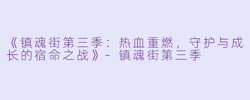 《镇魂街第三季：热血重燃，守护与成长的宿命之战》-镇魂街第三季