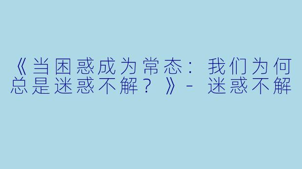 《当困惑成为常态：我们为何总是迷惑不解？》-迷惑不解