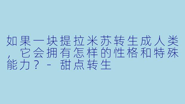 如果一块提拉米苏转生成人类，它会拥有怎样的性格和特殊能力？-甜点转生
