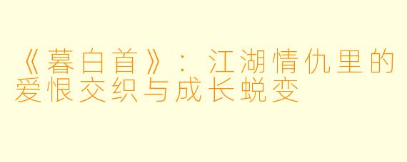 《暮白首》：江湖情仇里的爱恨交织与成长蜕变