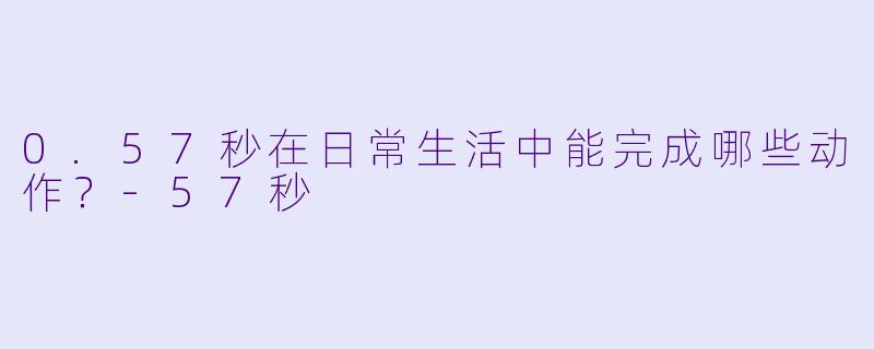 0.57秒在日常生活中能完成哪些动作？-57秒