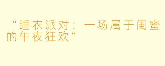 “睡衣派对：一场属于闺蜜的午夜狂欢”