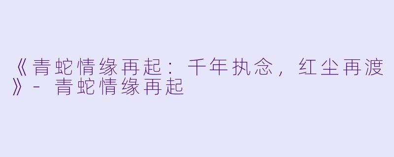 《青蛇情缘再起：千年执念，红尘再渡》-青蛇情缘再起
