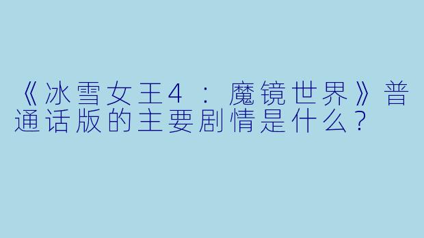 《冰雪女王4：魔镜世界》普通话版的主要剧情是什么？