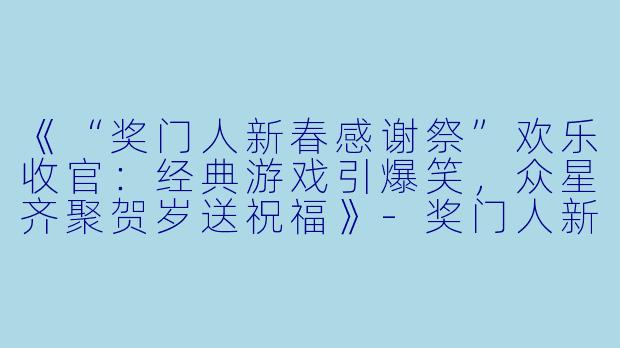 《“奖门人新春感谢祭”欢乐收官：经典游戏引爆笑，众星齐聚贺岁送祝福》-奖门人新春感谢祭