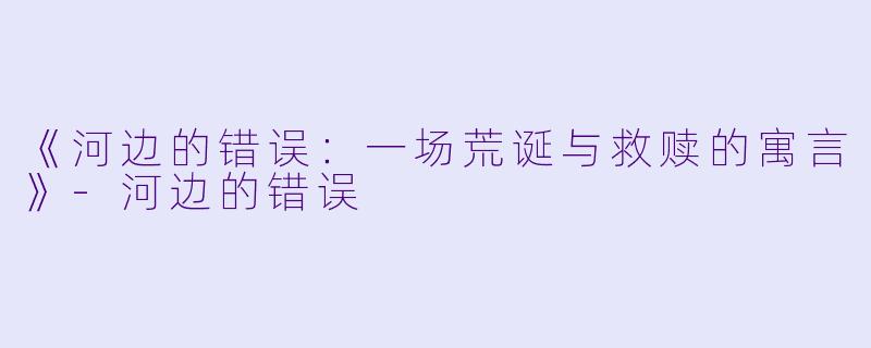 《河边的错误：一场荒诞与救赎的寓言》-河边的错误