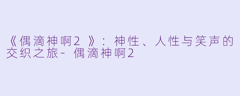 《偶滴神啊2》:神性、人性与笑声的交织之旅