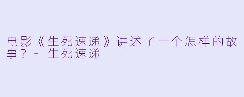 电影《生死速递》讲述了一个怎样的故事？-生死速递