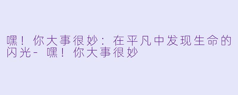 嘿！你大事很妙：在平凡中发现生命的闪光-嘿！你大事很妙